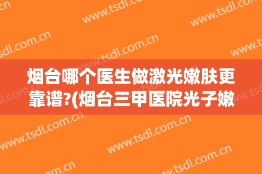 烟台哪个医生做激光嫩肤更靠谱?(烟台三甲医院光子嫩肤)