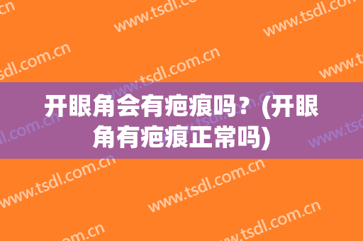 开眼角会有疤痕吗？(开眼角有疤痕正常吗)
