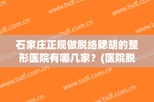 石家庄正规做脱络腮胡的整形医院有哪几家？(医院脱络腮胡多少钱)