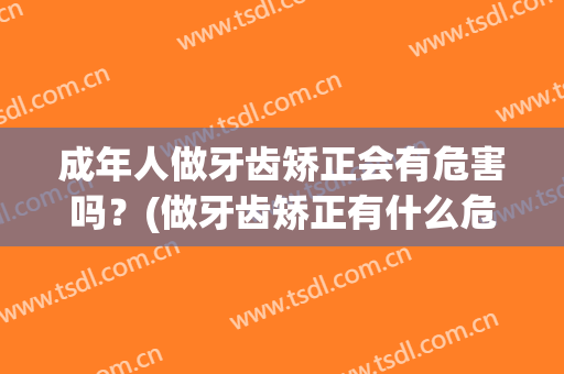 成年人做牙齿矫正会有危害吗？(做牙齿矫正有什么危害)