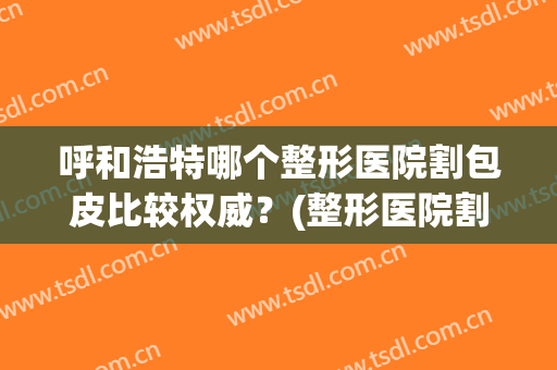 呼和浩特哪个整形医院割包皮比较权威？(整形医院割包皮吗)