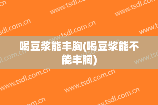 喝豆浆能丰胸(喝豆浆能不能丰胸)