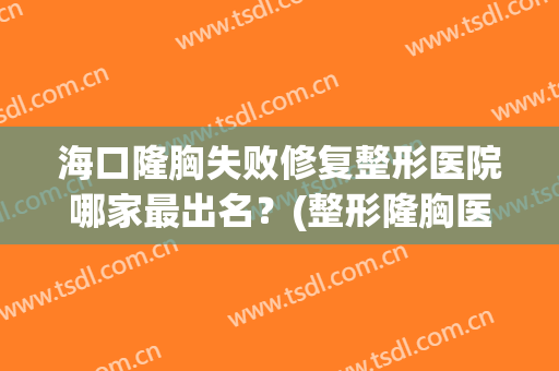 海口隆胸失败修复整形医院哪家最出名？(整形隆胸医院好)