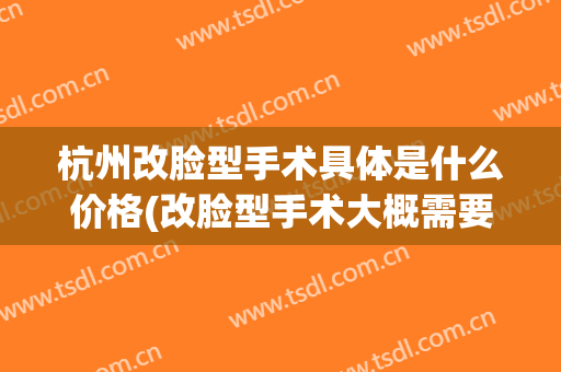 杭州改脸型手术具体是什么价格(改脸型手术大概需要多少钱)