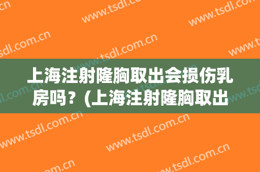 上海注射隆胸取出会损伤乳房吗？(上海注射隆胸取出会损伤乳房吗多少钱)