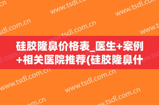 硅胶隆鼻价格表_医生+案例+相关医院推荐(硅胶隆鼻什么价位)