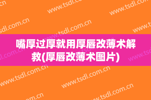 嘴厚过厚就用厚唇改薄术解救(厚唇改薄术图片)