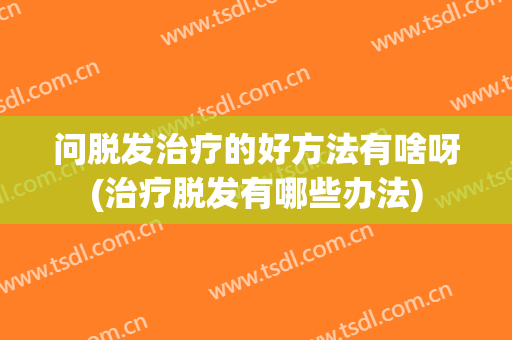 问脱发治疗的好方法有啥呀(治疗脱发有哪些办法)