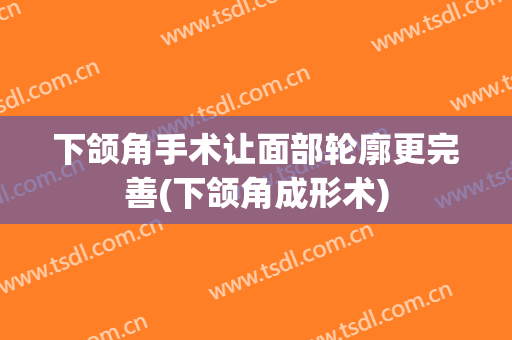 下颌角手术让面部轮廓更完善(下颌角成形术)