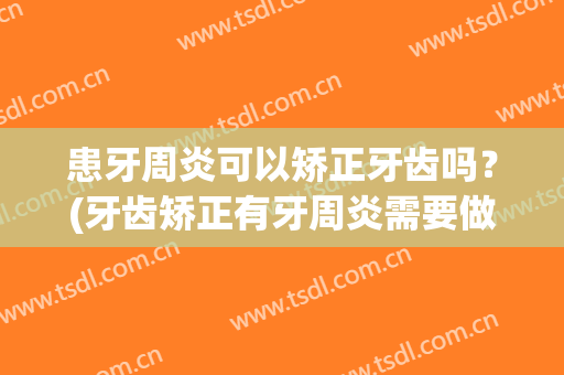 患牙周炎可以矫正牙齿吗？(牙齿矫正有牙周炎需要做牙周治疗吗)