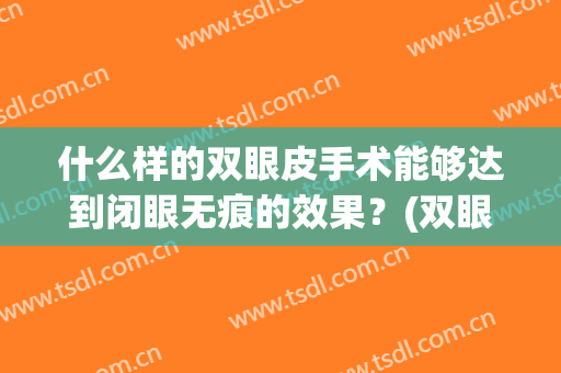 什么样的双眼皮手术能够达到闭眼无痕的效果？(双眼皮手术后睁眼睛好还是闭眼睛好)
