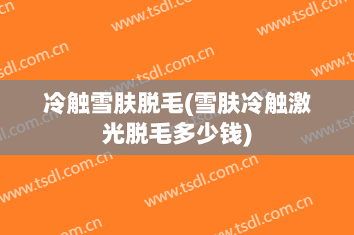 冷触雪肤脱毛(雪肤冷触激光脱毛多少钱)