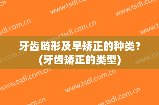 牙齿畸形及早矫正的种类？(牙齿矫正的类型)