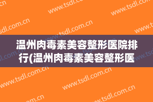 温州肉毒素美容整形医院排行(温州肉毒素美容整形医院排行第几)