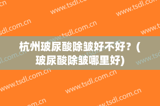 杭州玻尿酸除皱好不好？(玻尿酸除皱哪里好)