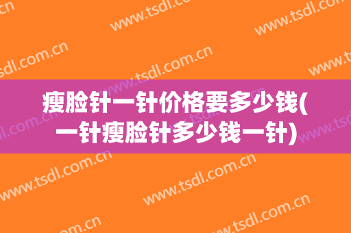 瘦脸针一针价格要多少钱(一针瘦脸针多少钱一针)