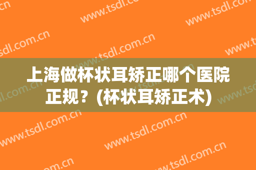 上海做杯状耳矫正哪个医院正规？(杯状耳矫正术)