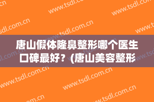 唐山假体隆鼻整形哪个医生口碑最好？(唐山美容整形医院哪家好)