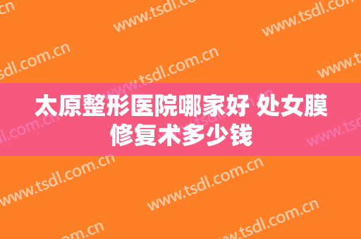 太原整形医院哪家好 处女膜修复术多少钱
