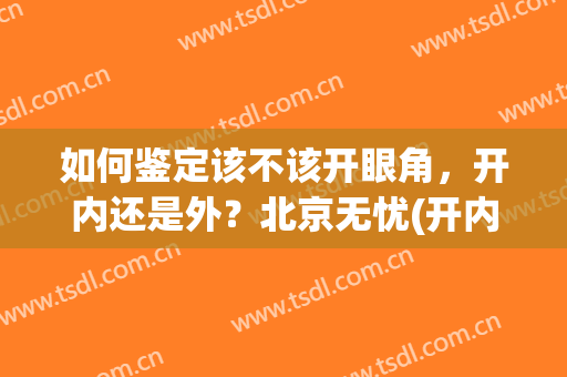 如何鉴定该不该开眼角，开内还是外？北京无忧(开内外眼角好吗)
