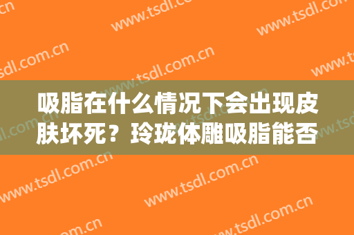 吸脂在什么情况下会出现皮肤坏死？玲珑体雕吸脂能否避免(吸脂术后肿胀严重的原因)
