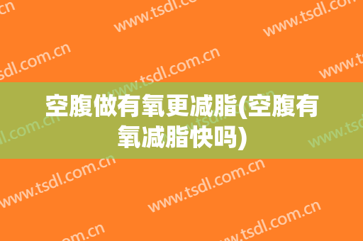 空腹做有氧更减脂(空腹有氧减脂快吗)