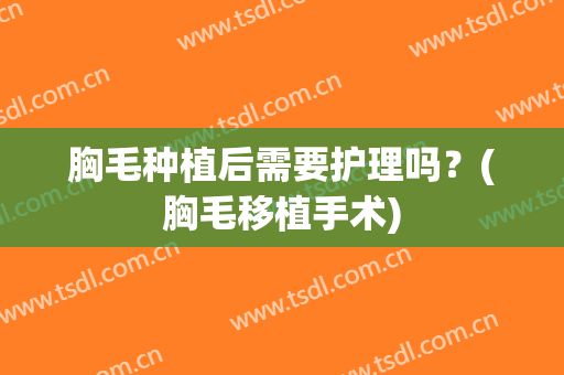 胸毛种植后需要护理吗？(胸毛移植手术)