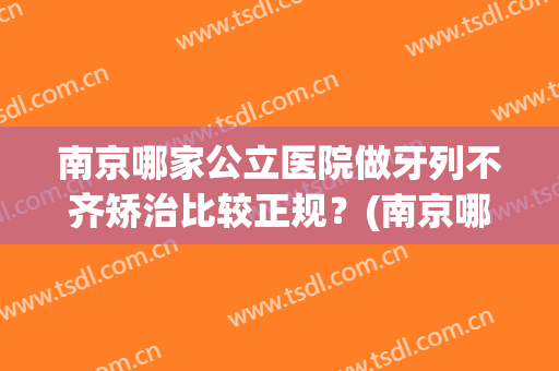 南京哪家公立医院做牙列不齐矫治比较正规？(南京哪家公立医院做牙列不齐矫治比较正规好)
