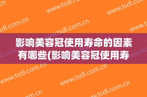 影响美容冠使用寿命的因素有哪些(影响美容冠使用寿命的因素有哪些呢)