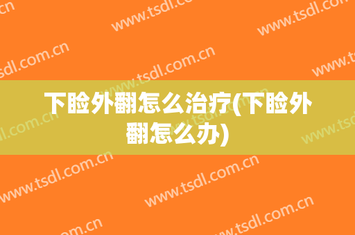 下睑外翻怎么治疗(下睑外翻怎么办)