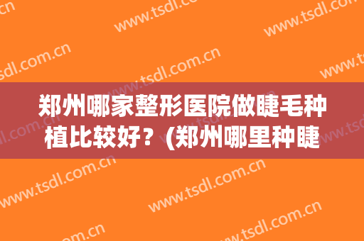 郑州哪家整形医院做睫毛种植比较好？(郑州哪里种睫毛比较好)