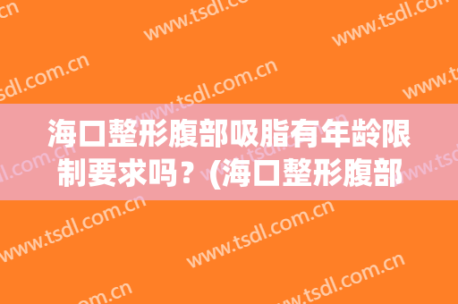 海口整形腹部吸脂有年龄限制要求吗？(海口整形腹部吸脂有年龄限制要求吗知乎)