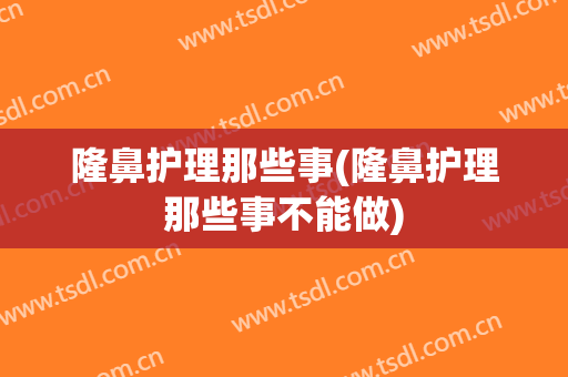 隆鼻护理那些事(隆鼻护理那些事不能做)
