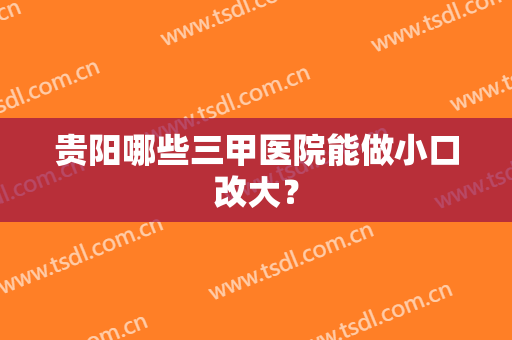 贵阳哪些三甲医院能做小口改大? 贵阳哪些三甲医院能做小口改大?