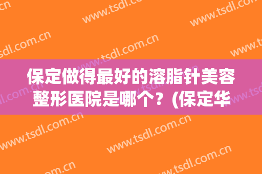 保定做得最好的溶脂针美容整形医院是哪个？(保定华美整形医院瘦脸针多少钱)