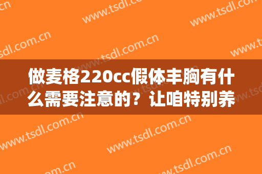 做麦格220cc假体丰胸有什么需要注意的？让咱特别养眼动人(美国麦格假体隆胸的危害)