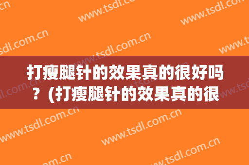 打瘦腿针的效果真的很好吗？(打瘦腿针的效果真的很好吗图片)