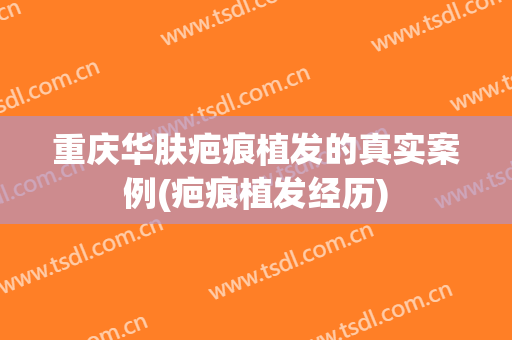 重庆华肤疤痕植发的真实案例(疤痕植发经历)