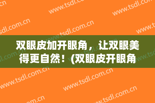 双眼皮加开眼角，让双眼美得更自然！(双眼皮开眼角效果)