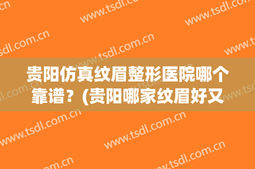 贵阳仿真纹眉整形医院哪个靠谱？(贵阳哪家纹眉好又不贵)