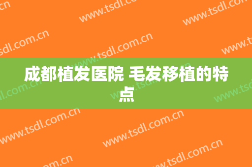 成都植发医院 毛发移植的特点