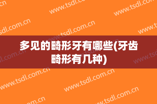 多见的畸形牙有哪些(牙齿畸形有几种)