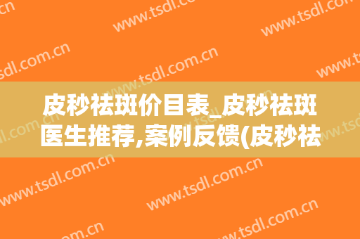 皮秒祛斑价目表_皮秒祛斑医生推荐,案例反馈(皮秒祛斑好的皮秒祛斑医院)