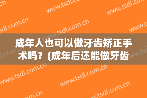 成年人也可以做牙齿矫正手术吗？(成年后还能做牙齿矫正吗)