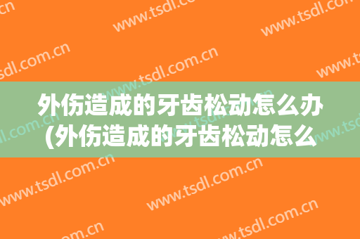 外伤造成的牙齿松动怎么办(外伤造成的牙齿松动怎么办呢)