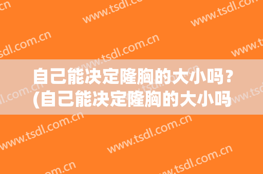 自己能决定隆胸的大小吗？(自己能决定隆胸的大小吗视频)