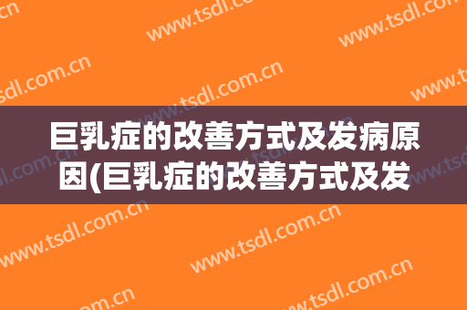 巨乳症的改善方式及发病原因(巨乳症的改善方式及发病原因是什么)