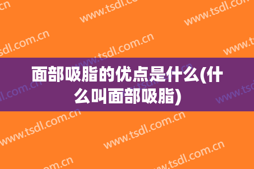 面部吸脂的优点是什么(什么叫面部吸脂)