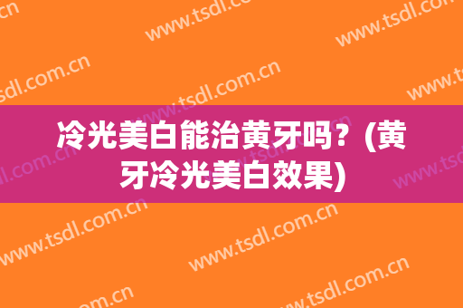 冷光美白能治黄牙吗？(黄牙冷光美白效果)