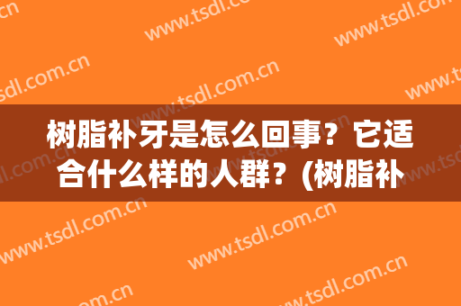 树脂补牙是怎么回事？它适合什么样的人群？(树脂补牙的好处和坏处)